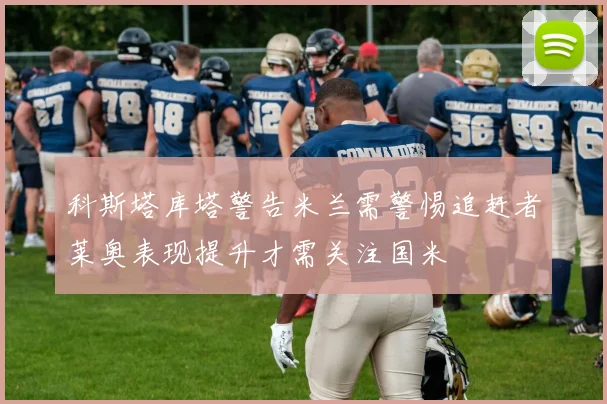 科斯塔库塔警告米兰需警惕追赶者莱奥表现提升才需关注国米