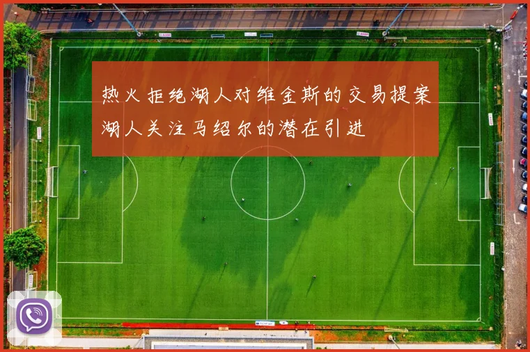热火拒绝湖人对维金斯的交易提案湖人关注马绍尔的潜在引进