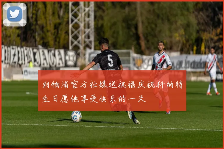 利物浦官方社媒送祝福庆祝科纳特生日愿他享受快乐的一天