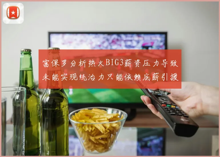 富保罗分析热火BIG3薪资压力导致未能实现统治力只能依赖底薪引援