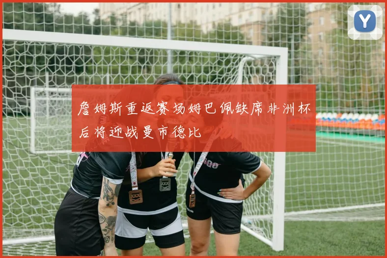 詹姆斯重返赛场姆巴佩缺席非洲杯后将迎战曼市德比