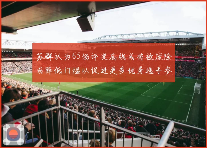 苏群认为65场评奖底线或将被废除或降低门槛以促进更多优秀选手参与