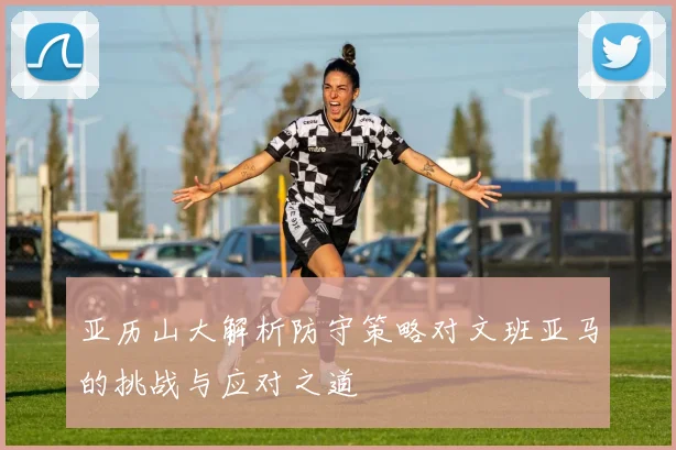 亚历山大解析防守策略对文班亚马的挑战与应对之道