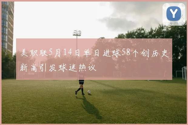 美职联5月14日单日进球58个创历史新高引发球迷热议