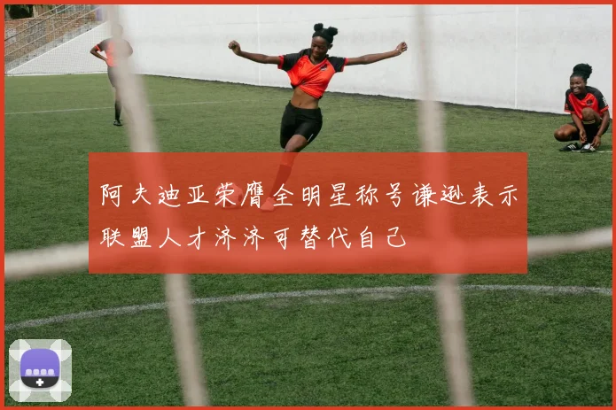 阿夫迪亚荣膺全明星称号谦逊表示联盟人才济济可替代自己