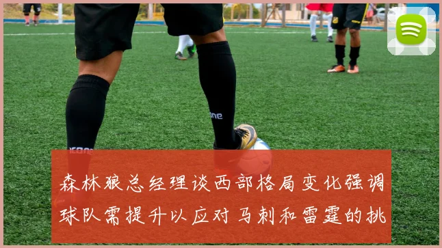 森林狼总经理谈西部格局变化强调球队需提升以应对马刺和雷霆的挑战
