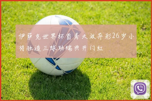 伊萨克世界杯首秀大放异彩26岁小将独造三球助瑞典开门红