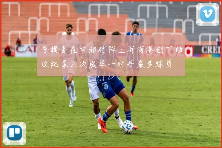李提香在中超对阵上海海港创下助攻纪录三次成单一对手最多球员