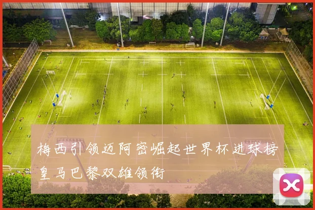 梅西引领迈阿密崛起世界杯进球榜皇马巴黎双雄领衔