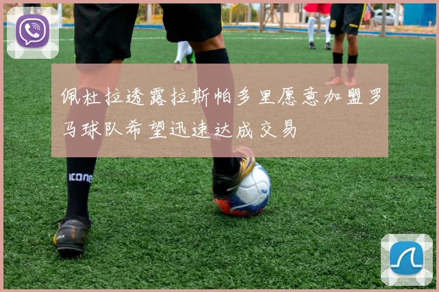 佩杜拉透露拉斯帕多里愿意加盟罗马球队希望迅速达成交易