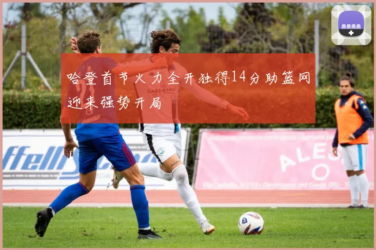哈登首节火力全开独得14分助篮网迎来强势开局