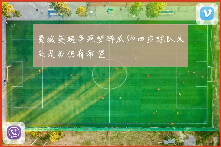 曼城英超争冠梦碎瓜帅回应球队未来是否仍有希望