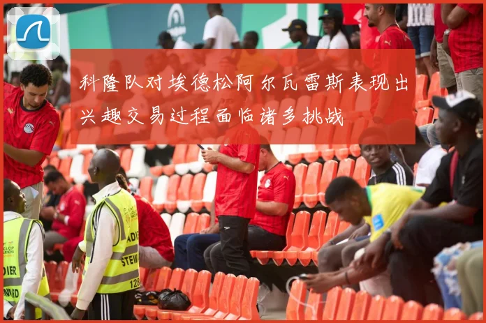 科隆队对埃德松阿尔瓦雷斯表现出兴趣交易过程面临诸多挑战