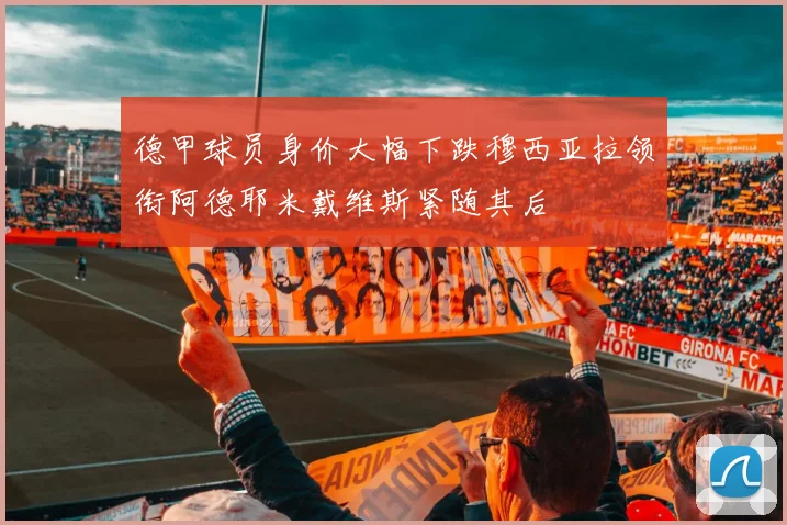 德甲球员身价大幅下跌穆西亚拉领衔阿德耶米戴维斯紧随其后