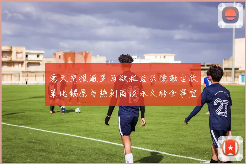 意天空报道罗马欲租后买德勒古欣莱比锡愿与热刺商谈永久转会事宜