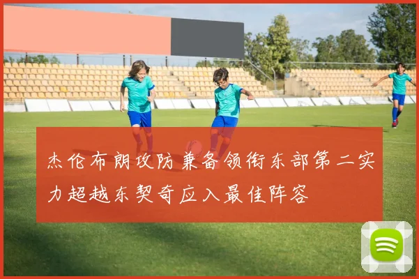 杰伦布朗攻防兼备领衔东部第二实力超越东契奇应入最佳阵容