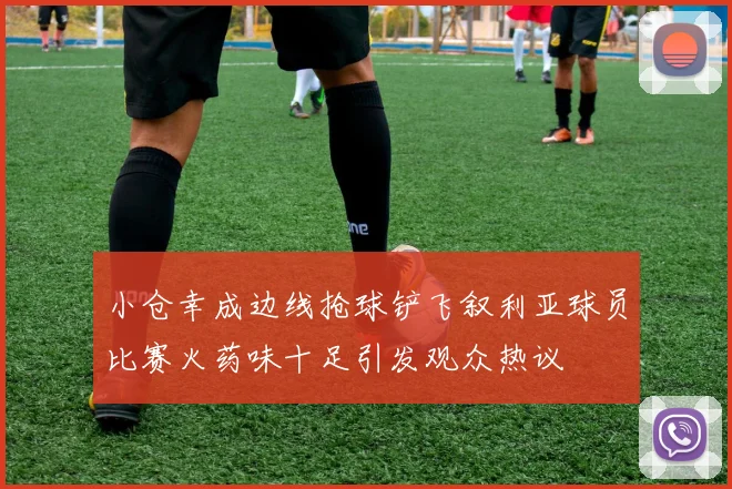 小仓幸成边线抢球铲飞叙利亚球员比赛火药味十足引发观众热议