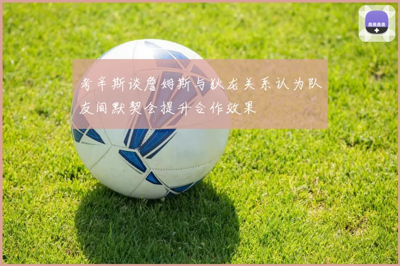 考辛斯谈詹姆斯与狄龙关系认为队友间默契会提升合作效果