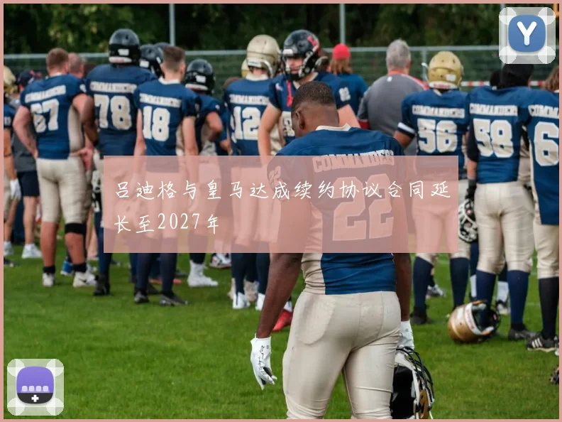 吕迪格与皇马达成续约协议合同延长至2027年