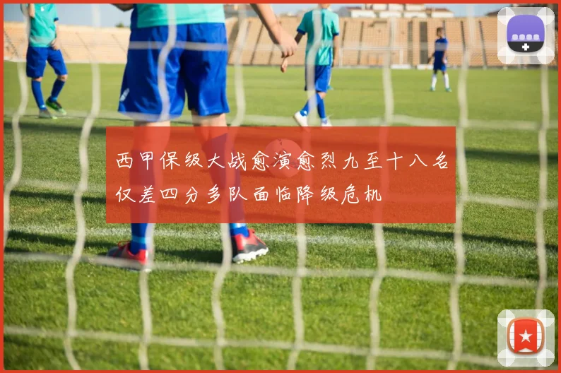 西甲保级大战愈演愈烈九至十八名仅差四分多队面临降级危机