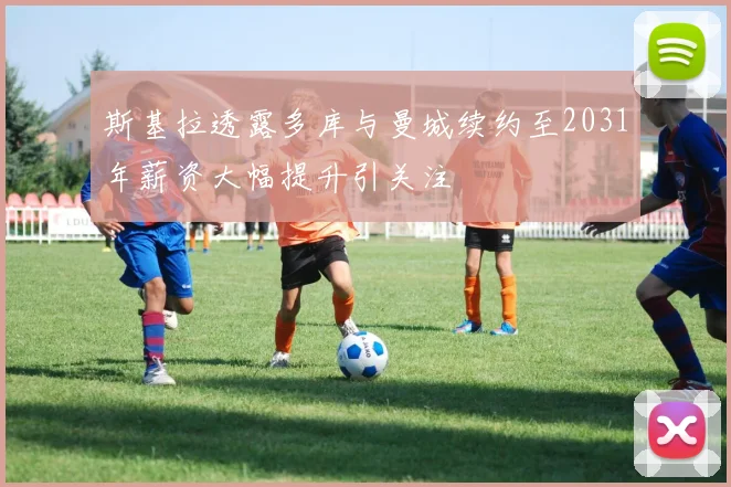 斯基拉透露多库与曼城续约至2031年薪资大幅提升引关注