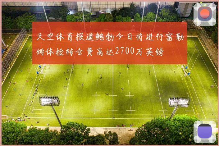 天空体育报道鲍勃今日将进行富勒姆体检转会费高达2700万英镑