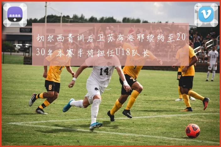 切尔西青训后卫苏布洛耶续约至2030年本赛季将担任U18队长