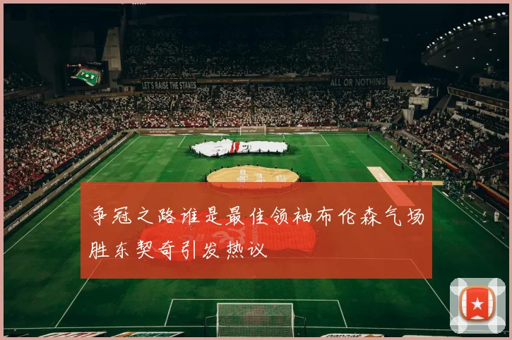 争冠之路谁是最佳领袖布伦森气场胜东契奇引发热议