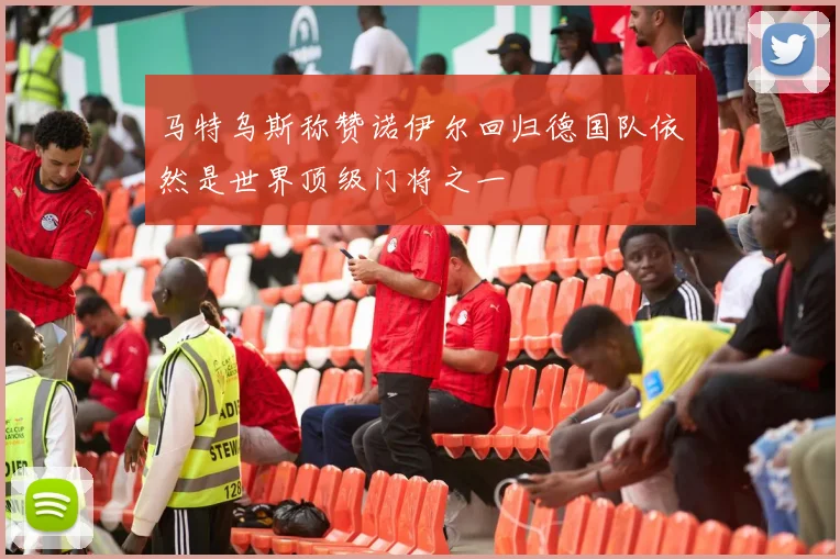 马特乌斯称赞诺伊尔回归德国队依然是世界顶级门将之一