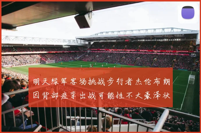 明天绿军客场挑战步行者杰伦布朗因背部痉挛出战可能性不大豪泽状态成疑