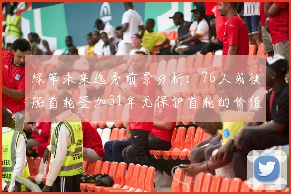 绿军未来选秀前景分析：76人或快船首轮签加31年无保护首轮的价值解读