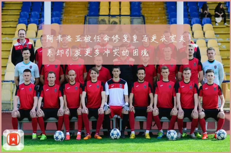 阿韦洛亚被任命修复皇马更衣室关系却引发更多冲突的困境