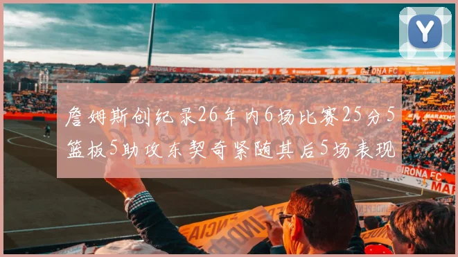 詹姆斯创纪录26年内6场比赛25分5篮板5助攻东契奇紧随其后5场表现出色