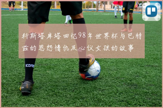 科斯塔库塔回忆98年世界杯与巴特兹的恩怨情仇及心仪女孩的故事
