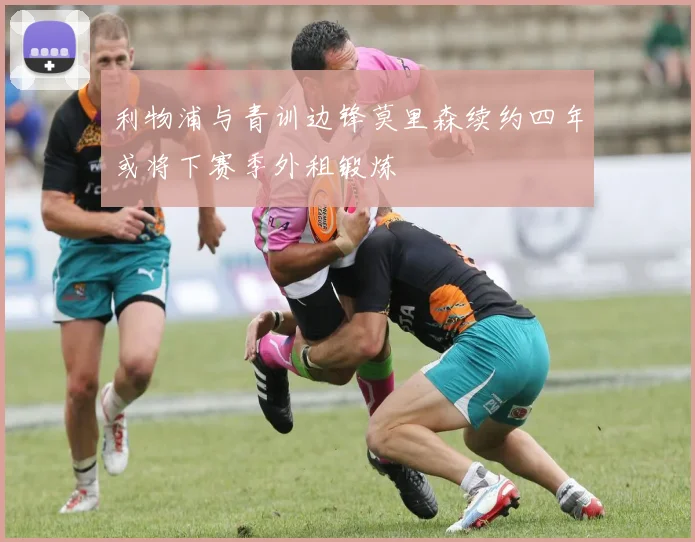 利物浦与青训边锋莫里森续约四年或将下赛季外租锻炼