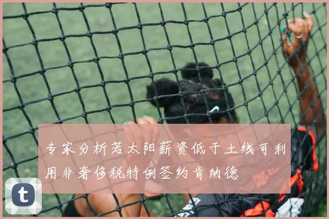 专家分析若太阳薪资低于土线可利用非奢侈税特例签约肯纳德